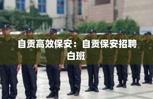 自贡高效保安：自贡保安招聘白班 