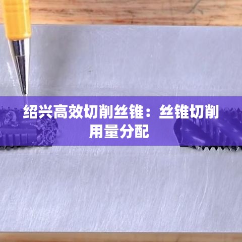绍兴高效切削丝锥：丝锥切削用量分配 