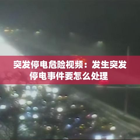 突发停电危险视频：发生突发停电事件要怎么处理 