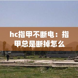 hc指甲不断电：指甲总是断掉怎么回事 