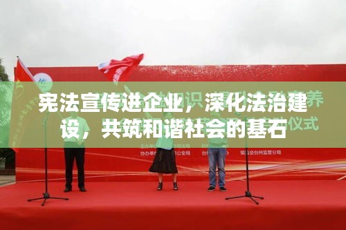 宪法宣传进企业，深化法治建设，共筑和谐社会的基石