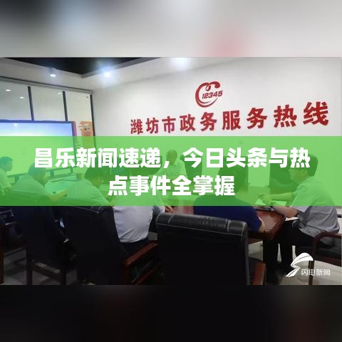 昌乐新闻速递，今日头条与热点事件全掌握