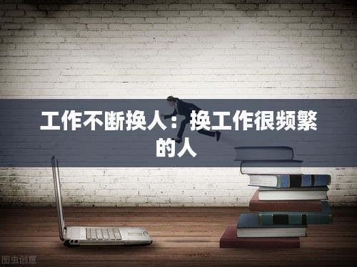 工作不断换人：换工作很频繁的人 