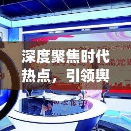 深度聚焦时代热点，引领舆论焦点，洞悉时代变迁