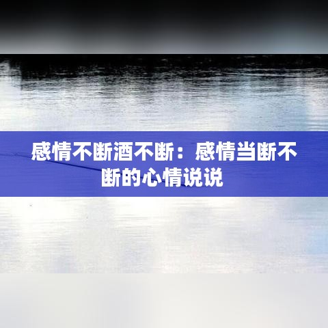 感情不断酒不断：感情当断不断的心情说说 