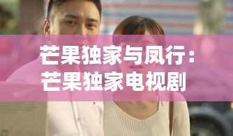 芒果独家与凤行：芒果独家电视剧 