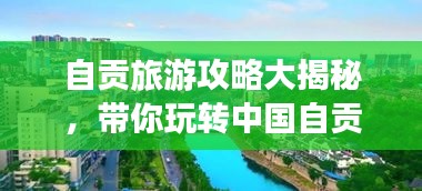自贡旅游攻略大揭秘，带你玩转中国自贡！