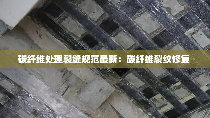 碳纤维处理裂缝规范最新：碳纤维裂纹修复 