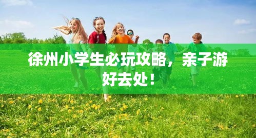 徐州小学生必玩攻略，亲子游好去处！