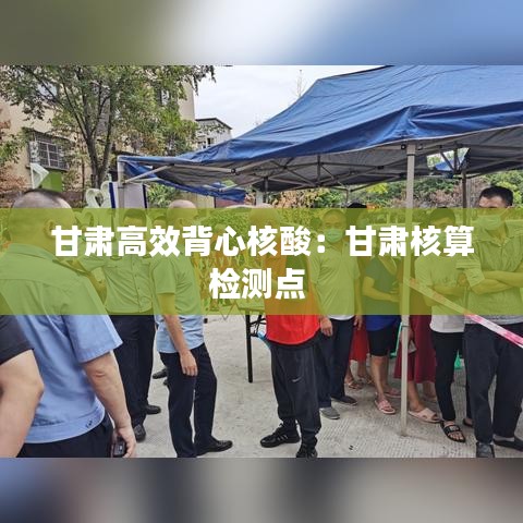 甘肃高效背心核酸：甘肃核算检测点 