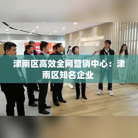 津南区高效全网营销中心：津南区知名企业 