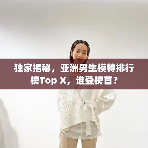 独家揭秘，亚洲男生模特排行榜Top X，谁登榜首？