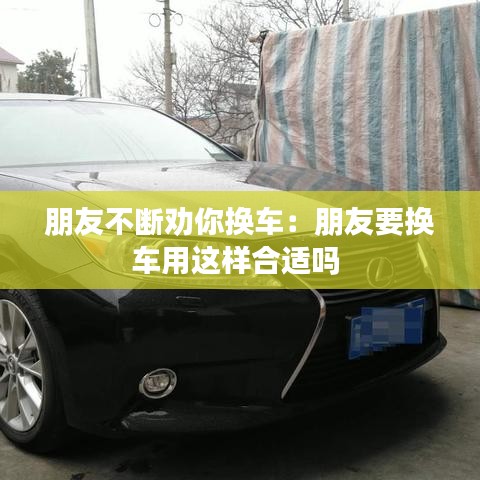 朋友不断劝你换车：朋友要换车用这样合适吗 