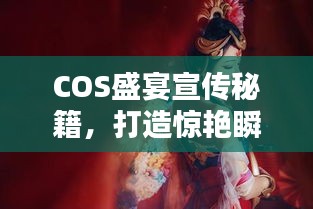 COS盛宴宣传秘籍，打造惊艳瞬间，吸引万众瞩目！