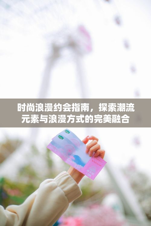 时尚浪漫约会指南，探索潮流元素与浪漫方式的完美融合