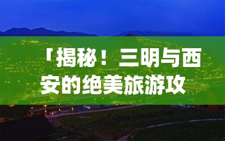「揭秘！三明与西安的绝美旅游攻略，必体验之旅！」