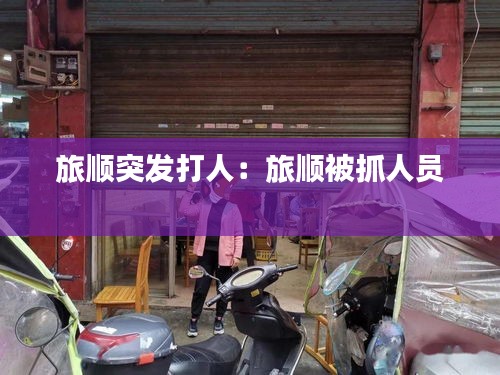 旅顺突发打人：旅顺被抓人员 