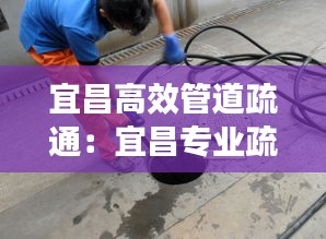 宜昌高效管道疏通：宜昌专业疏通下水道电话号码 
