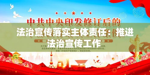 法治宣传落实主体责任：推进法治宣传工作 