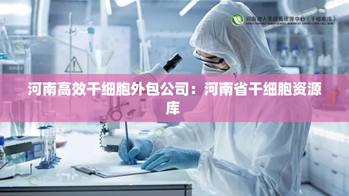 河南高效干细胞外包公司：河南省干细胞资源库 