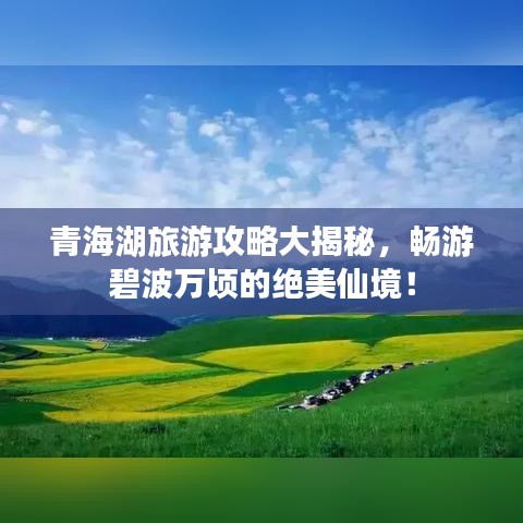 青海湖旅游攻略大揭秘，畅游碧波万顷的绝美仙境！