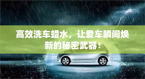 高效洗车蜡水，让爱车瞬间焕新的秘密武器！