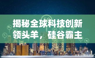 揭秘全球科技创新领头羊，硅谷霸主地位深度解读