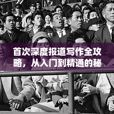 首次深度报道写作全攻略，从入门到精通的秘籍！