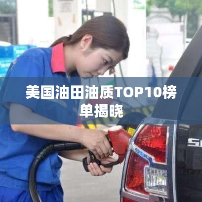 美国油田油质TOP10榜单揭晓