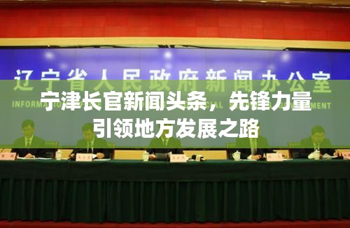 宁津长官新闻头条，先锋力量引领地方发展之路