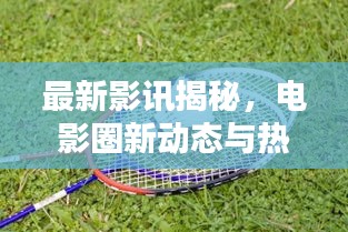 最新影讯揭秘，电影圈新动态与热门期待一网打尽！