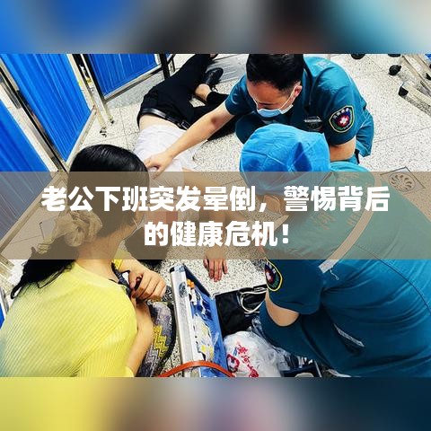 老公下班突发晕倒，警惕背后的健康危机！