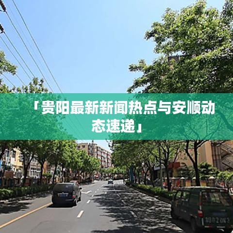 「贵阳最新新闻热点与安顺动态速递」