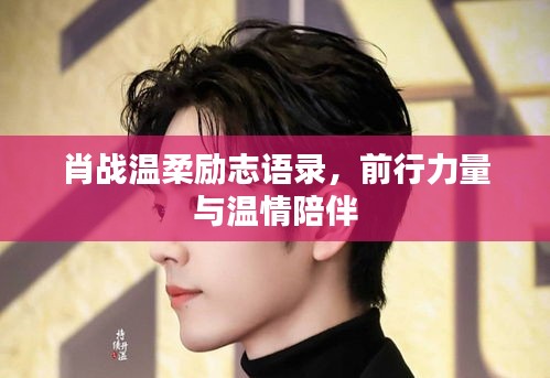 肖战温柔励志语录，前行力量与温情陪伴