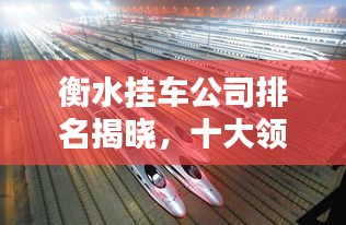 衡水挂车公司排名揭晓，十大领先企业榜单