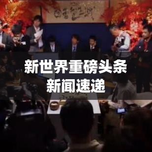 新世界重磅头条新闻速递