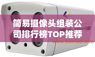 简易摄像头组装公司排行榜TOP推荐，专业品质值得信赖！