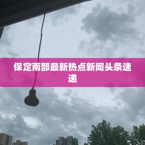 保定南部最新热点新闻头条速递