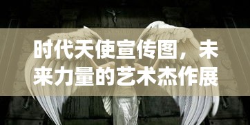 时代天使宣传图，未来力量的艺术杰作展现