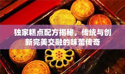 独家糕点配方揭秘，传统与创新完美交融的味蕾传奇