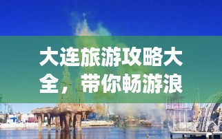 大连旅游攻略大全，带你畅游浪漫之都！