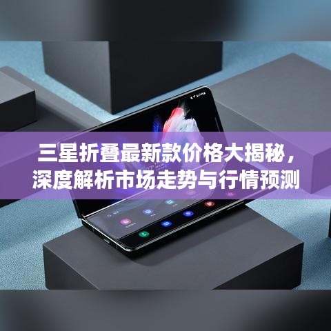 三星折叠最新款价格大揭秘，深度解析市场走势与行情预测