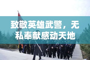 致敬英雄武警，无私奉献感动天地，社会缅怀永垂不朽