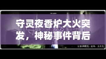 守灵夜香炉大火突发，神秘事件背后的启示
