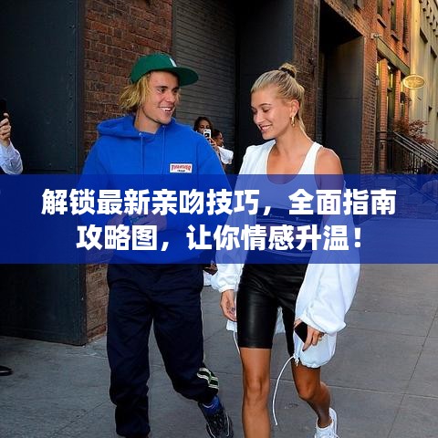解锁最新亲吻技巧，全面指南攻略图，让你情感升温！