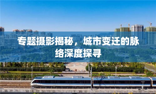 专题摄影揭秘，城市变迁的脉络深度探寻