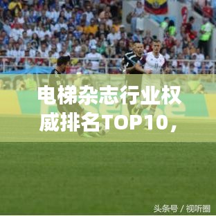 电梯杂志行业权威排名TOP10，引领媒体发展潮流
