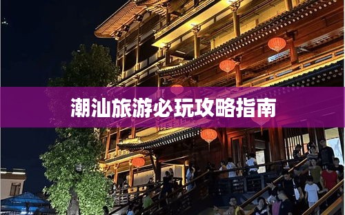 潮汕旅游必玩攻略指南