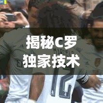 揭秘C罗独家技术，足球巨星背后的秘密武器训练秘籍曝光
