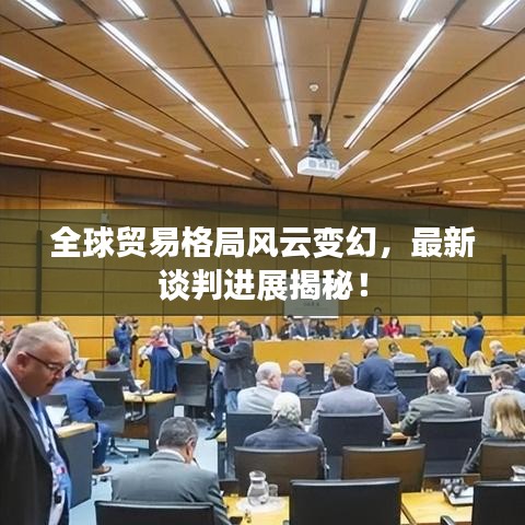 全球贸易格局风云变幻，最新谈判进展揭秘！